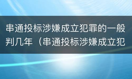 串通投标涉嫌成立犯罪的一般判几年（串通投标涉嫌成立犯罪的一般判几年）