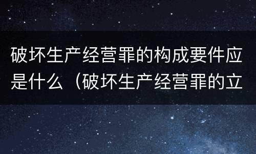 破坏生产经营罪的构成要件应是什么（破坏生产经营罪的立案标准是什么）
