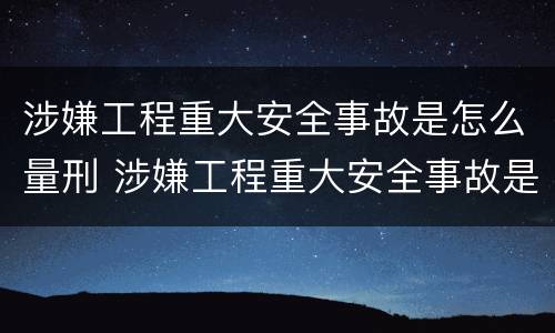 涉嫌工程重大安全事故是怎么量刑 涉嫌工程重大安全事故是怎么量刑的