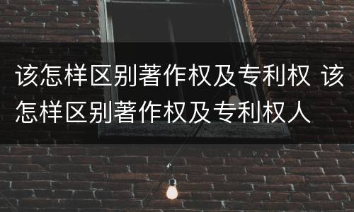 该怎样区别著作权及专利权 该怎样区别著作权及专利权人