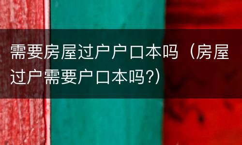 需要房屋过户户口本吗（房屋过户需要户口本吗?）