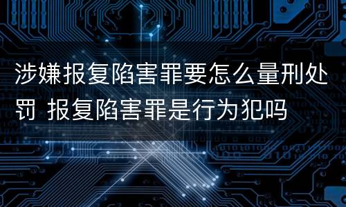 涉嫌报复陷害罪要怎么量刑处罚 报复陷害罪是行为犯吗