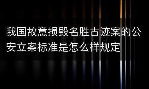 我国故意损毁名胜古迹案的公安立案标准是怎么样规定