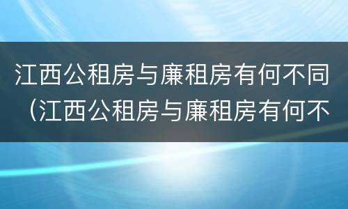江西公租房与廉租房有何不同（江西公租房与廉租房有何不同呢）