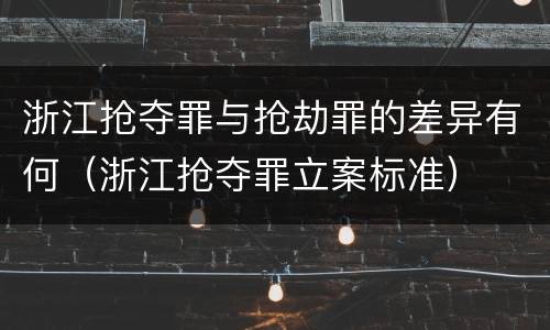 浙江抢夺罪与抢劫罪的差异有何（浙江抢夺罪立案标准）