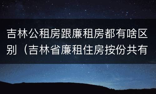 吉林公租房跟廉租房都有啥区别（吉林省廉租住房按份共有产权实施管理办法）