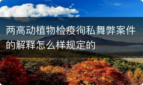 两高动植物检疫徇私舞弊案件的解释怎么样规定的