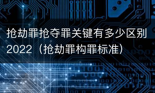 抢劫罪抢夺罪关键有多少区别2022（抢劫罪构罪标准）