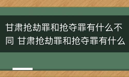 甘肃抢劫罪和抢夺罪有什么不同 甘肃抢劫罪和抢夺罪有什么不同之处