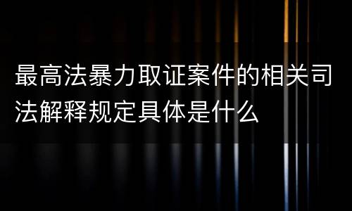 最高法暴力取证案件的相关司法解释规定具体是什么