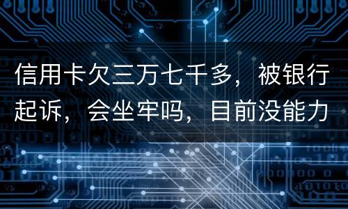 信用卡欠三万七千多，被银行起诉，会坐牢吗，目前没能力还钱