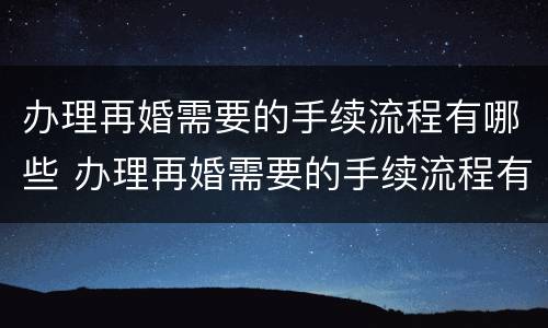 办理再婚需要的手续流程有哪些 办理再婚需要的手续流程有哪些要求