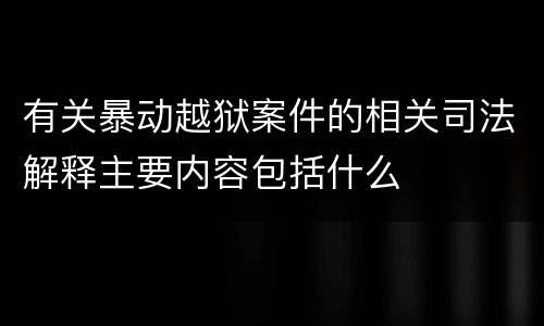 有关暴动越狱案件的相关司法解释主要内容包括什么
