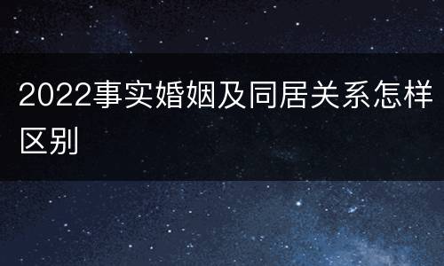 2022事实婚姻及同居关系怎样区别