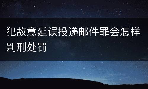 犯故意延误投递邮件罪会怎样判刑处罚