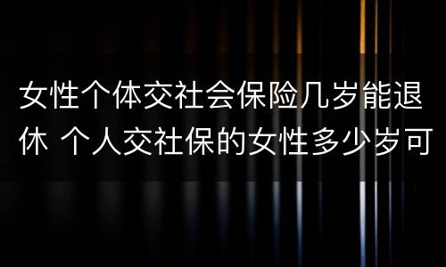 女性个体交社会保险几岁能退休 个人交社保的女性多少岁可以退休