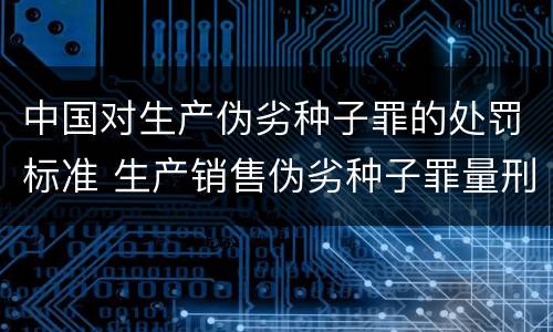 中国对生产伪劣种子罪的处罚标准 生产销售伪劣种子罪量刑标准