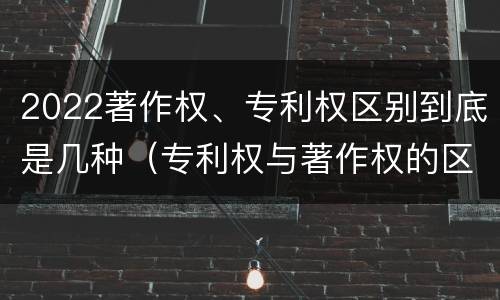 2022著作权、专利权区别到底是几种（专利权与著作权的区别）