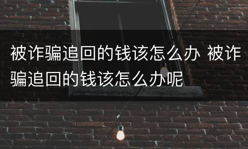 被诈骗追回的钱该怎么办 被诈骗追回的钱该怎么办呢