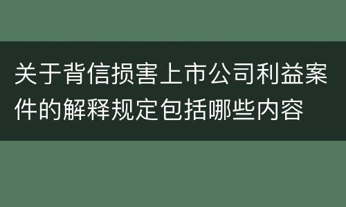 关于背信损害上市公司利益案件的解释规定包括哪些内容