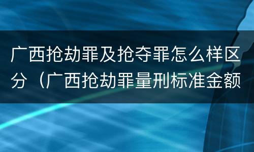广西抢劫罪及抢夺罪怎么样区分（广西抢劫罪量刑标准金额）