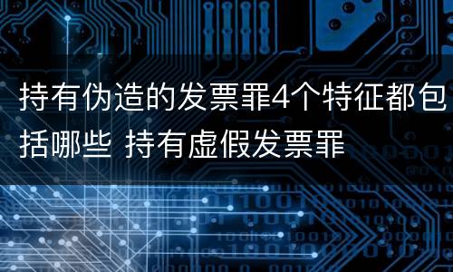 持有伪造的发票罪4个特征都包括哪些 持有虚假发票罪