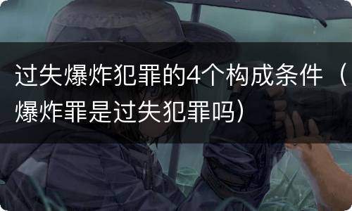 过失爆炸犯罪的4个构成条件（爆炸罪是过失犯罪吗）
