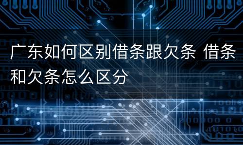 广东如何区别借条跟欠条 借条和欠条怎么区分