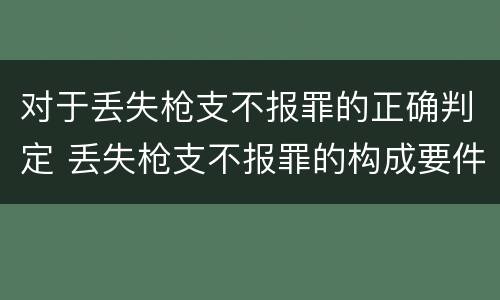 对于丢失枪支不报罪的正确判定 丢失枪支不报罪的构成要件