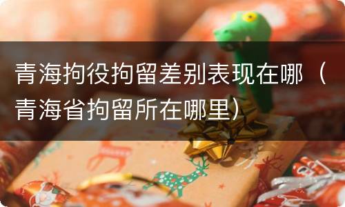 青海拘役拘留差别表现在哪（青海省拘留所在哪里）