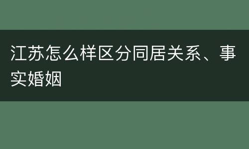 江苏怎么样区分同居关系、事实婚姻