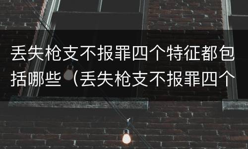 丢失枪支不报罪四个特征都包括哪些（丢失枪支不报罪四个特征都包括哪些内容）