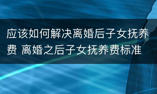 应该如何解决离婚后子女抚养费 离婚之后子女抚养费标准