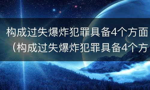 构成过失爆炸犯罪具备4个方面（构成过失爆炸犯罪具备4个方面的特征）