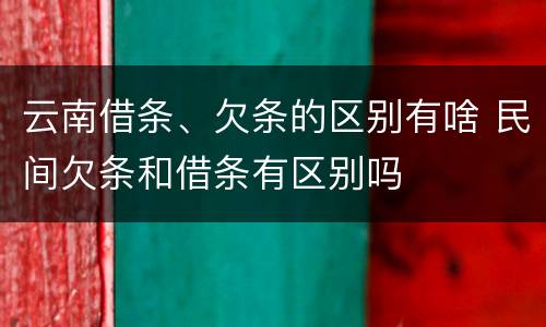 云南借条、欠条的区别有啥 民间欠条和借条有区别吗