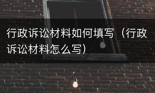 行政诉讼材料如何填写（行政诉讼材料怎么写）