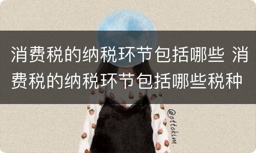消费税的纳税环节包括哪些 消费税的纳税环节包括哪些税种
