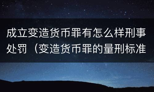 成立变造货币罪有怎么样刑事处罚（变造货币罪的量刑标准）