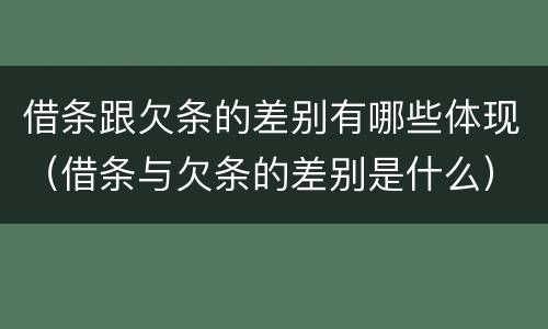 借条跟欠条的差别有哪些体现（借条与欠条的差别是什么）