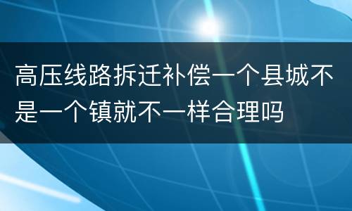 高压线路拆迁补偿一个县城不是一个镇就不一样合理吗