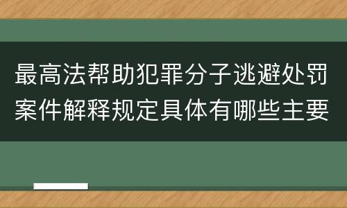 最高法帮助犯罪分子逃避处罚案件解释规定具体有哪些主要内容
