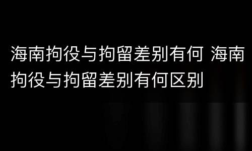 海南拘役与拘留差别有何 海南拘役与拘留差别有何区别