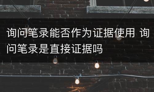 询问笔录能否作为证据使用 询问笔录是直接证据吗