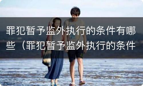罪犯暂予监外执行的条件有哪些（罪犯暂予监外执行的条件有哪些呢）