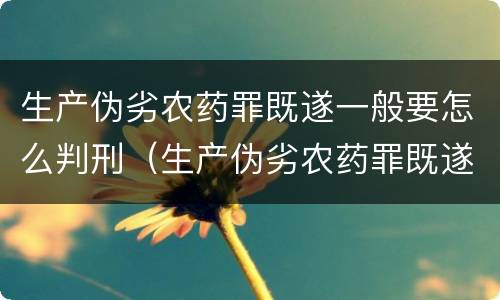 生产伪劣农药罪既遂一般要怎么判刑（生产伪劣农药罪既遂一般要怎么判刑呢）