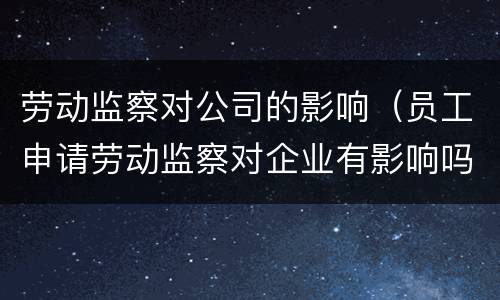 劳动监察对公司的影响（员工申请劳动监察对企业有影响吗）