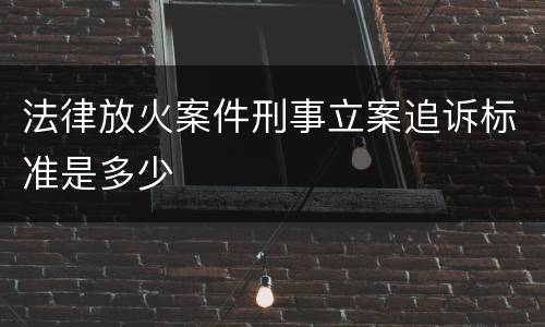 法律放火案件刑事立案追诉标准是多少