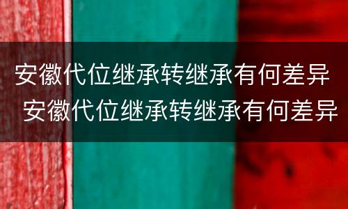 安徽代位继承转继承有何差异 安徽代位继承转继承有何差异吗