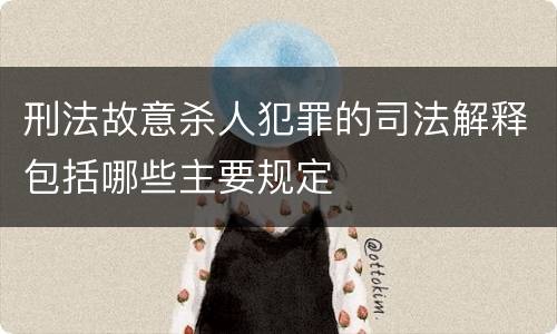 刑法故意杀人犯罪的司法解释包括哪些主要规定