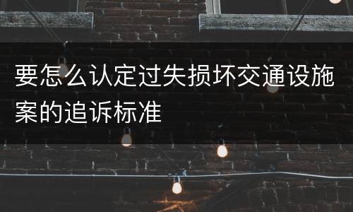 要怎么认定过失损坏交通设施案的追诉标准